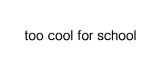 TOO COOL FOR SCHOOL